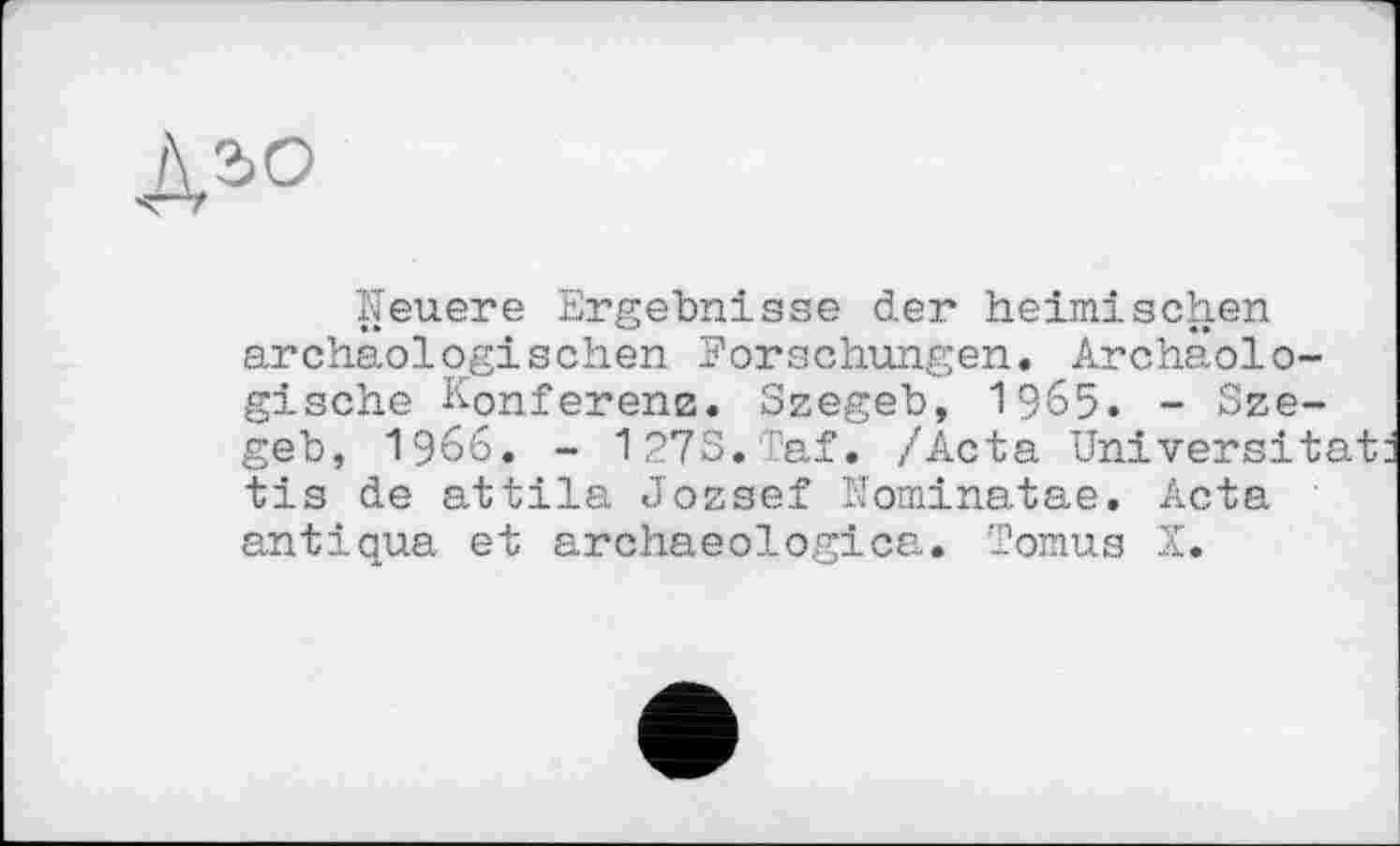 ﻿дао
Neuere Ergebnisse der heimischen archäologischen Forschungen. Archäologische KonferenB. Szegeb, 1965. - Szegeb, 1966. - 1973.Taf. /Acta Universität tis de attila Jozsef Nominatae. Acta antique et archaeologica. Tomus X.